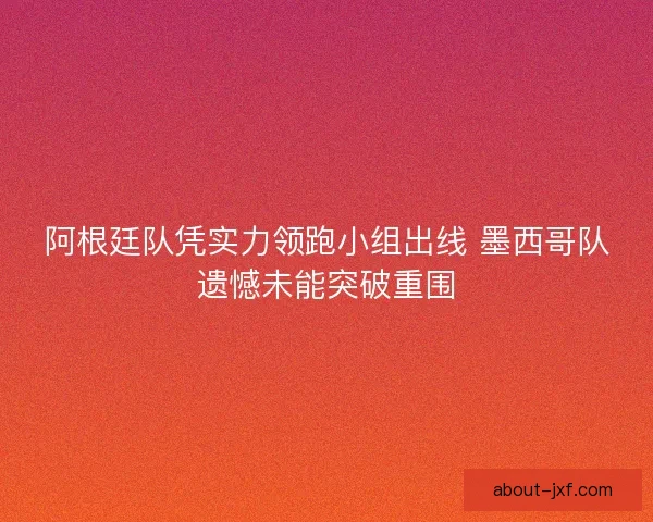 阿根廷队凭实力领跑小组出线 墨西哥队遗憾未能突破重围