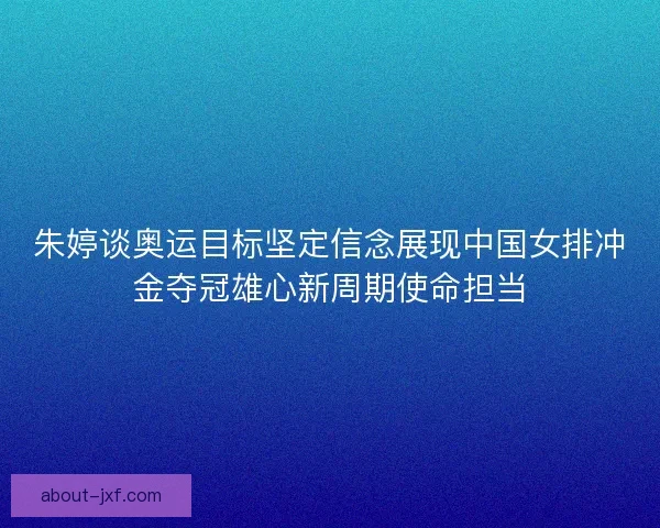 朱婷谈奥运目标坚定信念展现中国女排冲金夺冠雄心新周期使命担当 朱婷谈奥运目标坚定信念展现中国女排冲金夺冠雄心新周期使命担当