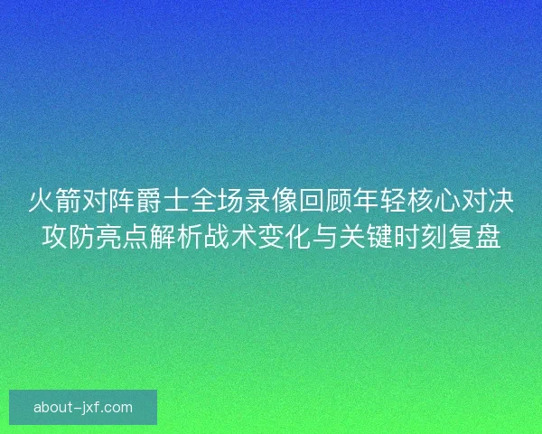 火箭对阵爵士全场录像回顾年轻核心对决攻防亮点解析战术变化与关键时刻复盘 火箭对阵爵士全场录像回顾年轻核心对决攻防亮点解析战术变化与关键时刻复盘