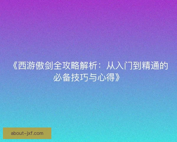 《西游傲剑全攻略解析：从入门到精通的必备技巧与心得》