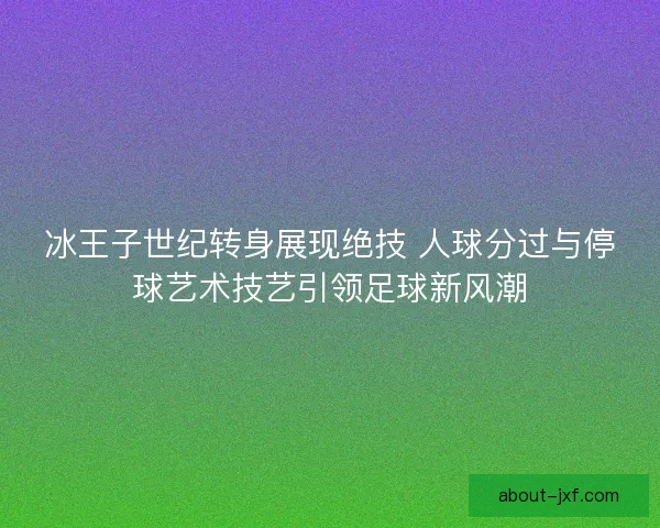 冰王子世纪转身展现绝技 人球分过与停球艺术技艺引领足球新风潮 冰王子世纪转身展现绝技 人球分过与停球艺术技艺引领足球新风潮