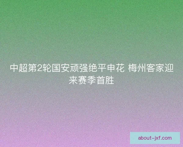 中超第2轮国安顽强绝平申花 梅州客家迎来赛季首胜