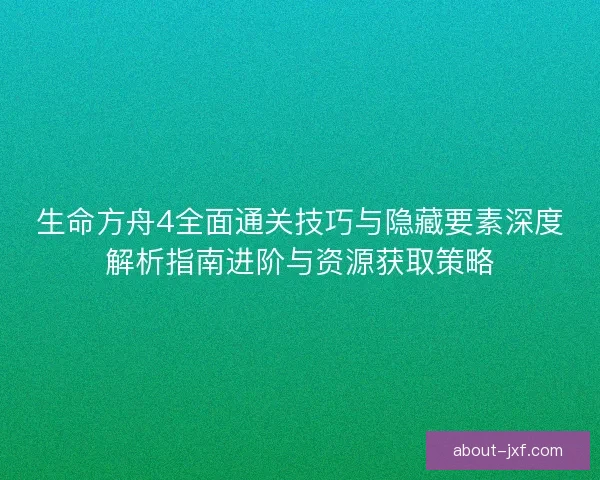 生命方舟4全面通关技巧与隐藏要素深度解析指南进阶与资源获取策略