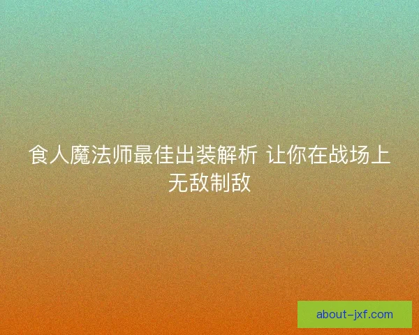 食人魔法师最佳出装解析 让你在战场上无敌制敌 食人魔法师最佳出装解析 让你在战场上无敌制敌