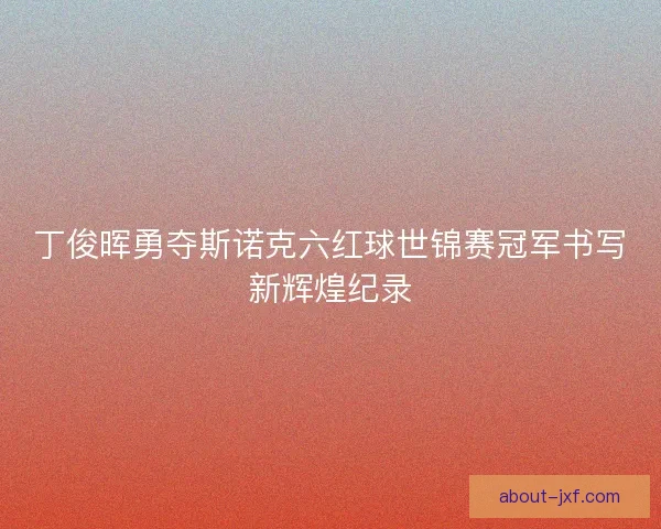 丁俊晖勇夺斯诺克六红球世锦赛冠军书写新辉煌纪录