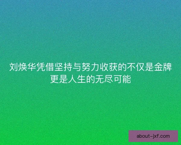 刘焕华凭借坚持与努力收获的不仅是金牌更是人生的无尽可能
