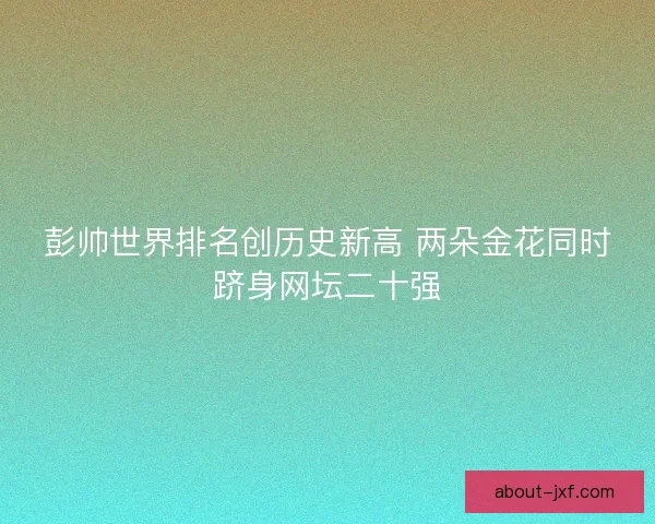 彭帅世界排名创历史新高 两朵金花同时跻身网坛二十强 彭帅世界排名创历史新高 两朵金花同时跻身网坛二十强