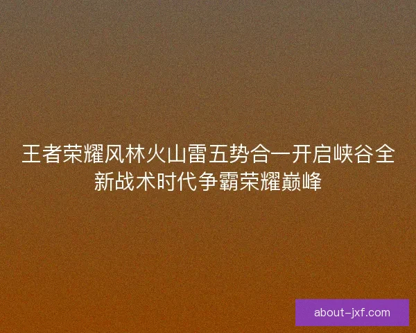 王者荣耀风林火山雷五势合一开启峡谷全新战术时代争霸荣耀巅峰 王者荣耀风林火山雷五势合一开启峡谷全新战术时代争霸荣耀巅峰