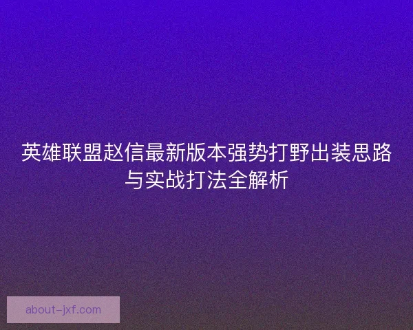 英雄联盟赵信最新版本强势打野出装思路与实战打法全解析 英雄联盟赵信最新版本强势打野出装思路与实战打法全解析