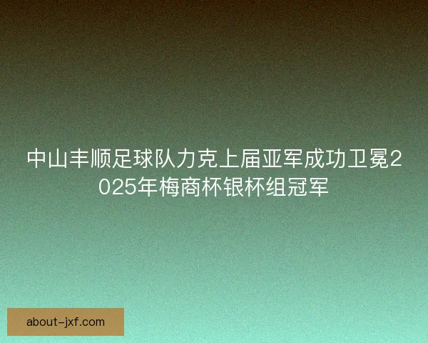 中山丰顺足球队力克上届亚军成功卫冕2025年梅商杯银杯组冠军 中山丰顺足球队力克上届亚军成功卫冕2025年梅商杯银杯组冠军