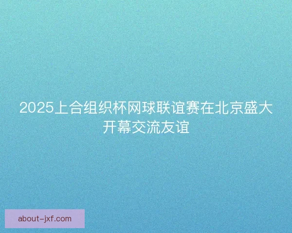 2025上合组织杯网球联谊赛在北京盛大开幕交流友谊 2025上合组织杯网球联谊赛在北京盛大开幕交流友谊