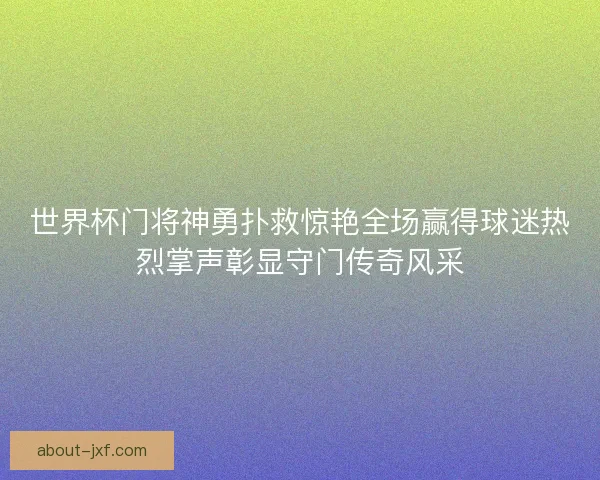 世界杯门将神勇扑救惊艳全场赢得球迷热烈掌声彰显守门传奇风采 世界杯门将神勇扑救惊艳全场赢得球迷热烈掌声彰显守门传奇风采